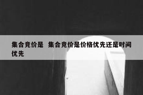 集合竞价是  集合竞价是价格优先还是时间优先