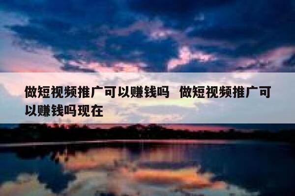 做短视频推广可以赚钱吗  做短视频推广可以赚钱吗现在