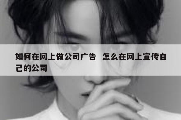 如何在网上做公司广告  怎么在网上宣传自己的公司