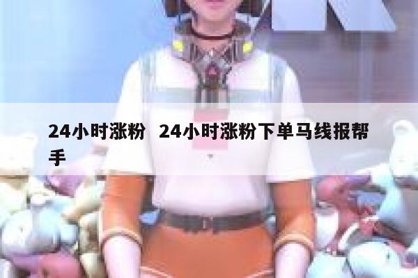 24小时涨粉  24小时涨粉下单马线报帮手