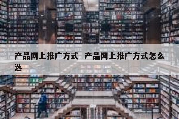 产品网上推广方式  产品网上推广方式怎么选 第1张