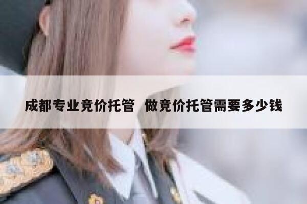 成都专业竞价托管  做竞价托管需要多少钱 第1张