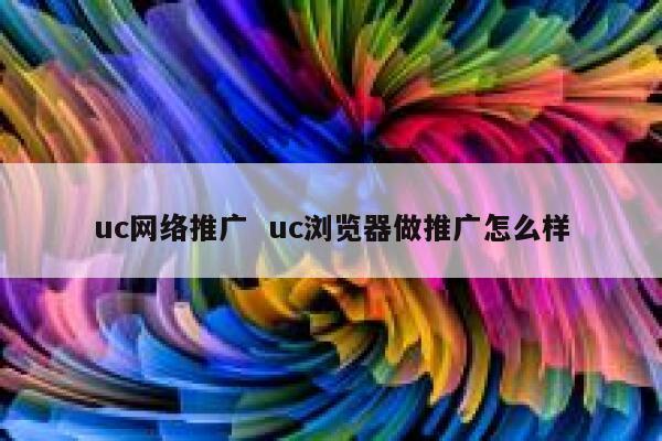 uc网络推广  uc浏览器做推广怎么样