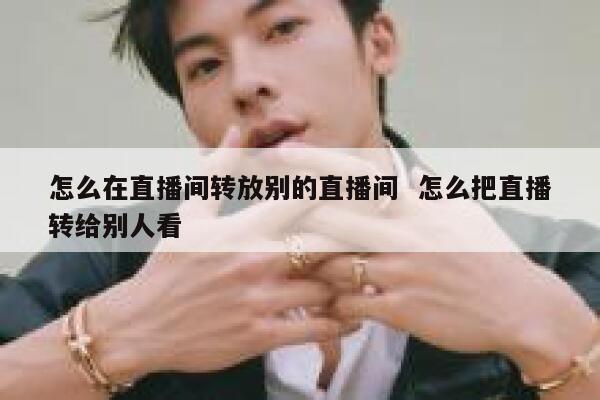 怎么在直播间转放别的直播间  怎么把直播转给别人看