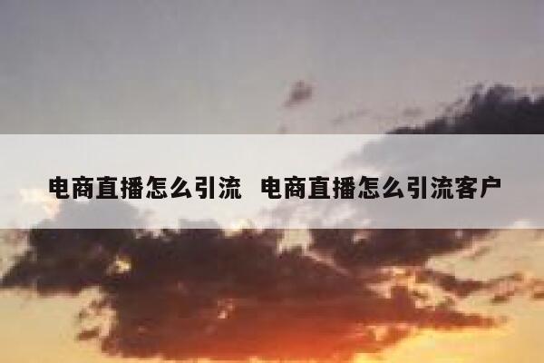 电商直播怎么引流  电商直播怎么引流客户