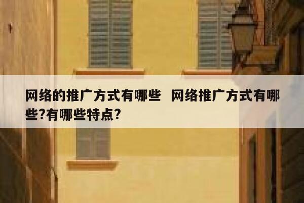网络的推广方式有哪些  网络推广方式有哪些?有哪些特点?