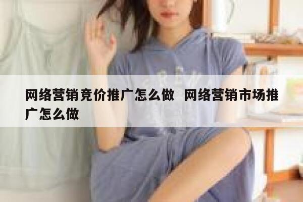 网络营销竞价推广怎么做  网络营销市场推广怎么做