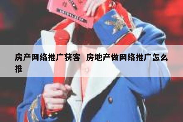 房产网络推广获客  房地产做网络推广怎么推