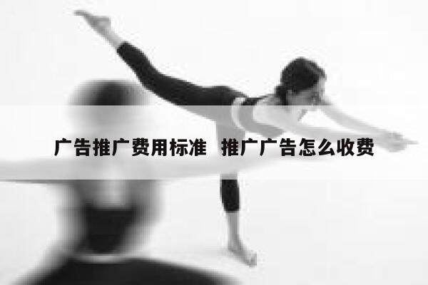 广告推广费用标准  推广广告怎么收费