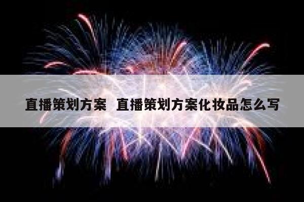 直播策划方案  直播策划方案化妆品怎么写