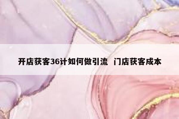 开店获客36计如何做引流  门店获客成本