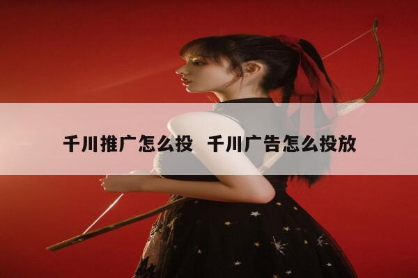 千川推广怎么投  千川广告怎么投放