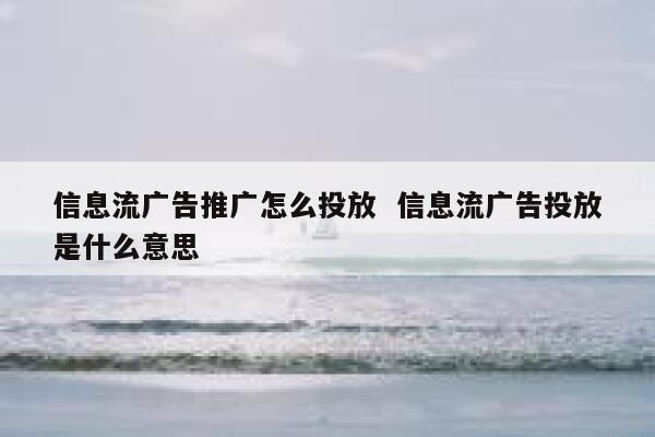 信息流广告推广怎么投放  信息流广告投放是什么意思