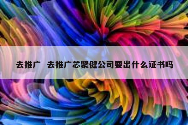 去推广  去推广芯聚健公司要出什么证书吗