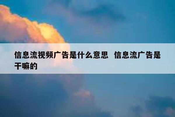 信息流视频广告是什么意思  信息流广告是干嘛的