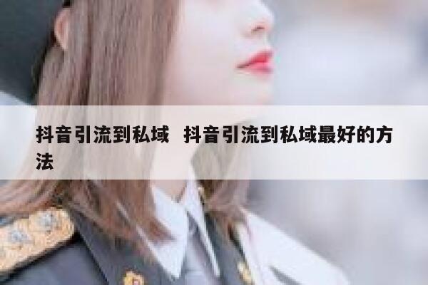 抖音引流到私域  抖音引流到私域最好的方法