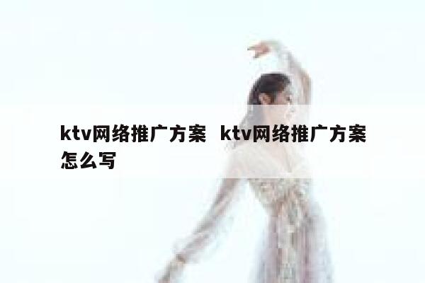 ktv网络推广方案  ktv网络推广方案怎么写