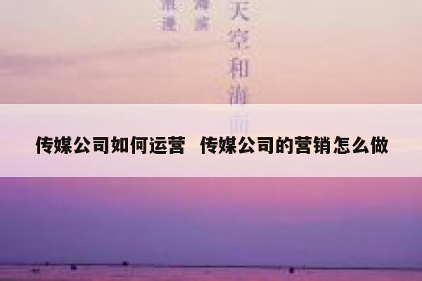 传媒公司如何运营  传媒公司的营销怎么做