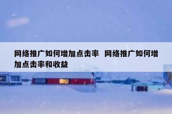 网络推广如何增加点击率  网络推广如何增加点击率和收益