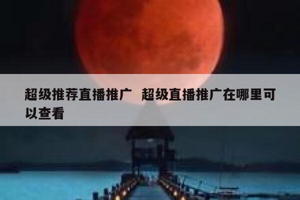 超级推荐直播推广  超级直播推广在哪里可以查看