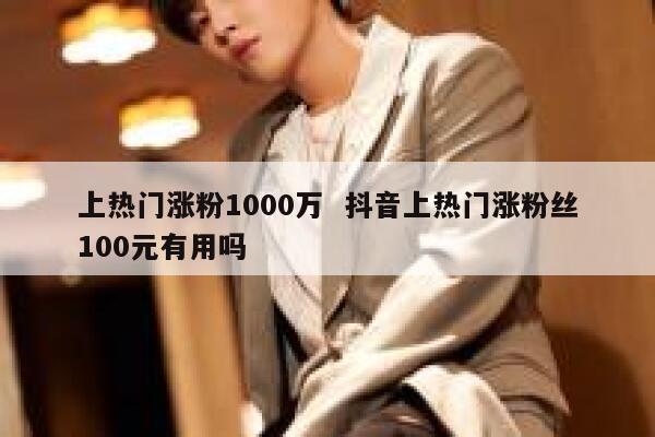 上热门涨粉1000万  抖音上热门涨粉丝100元有用吗