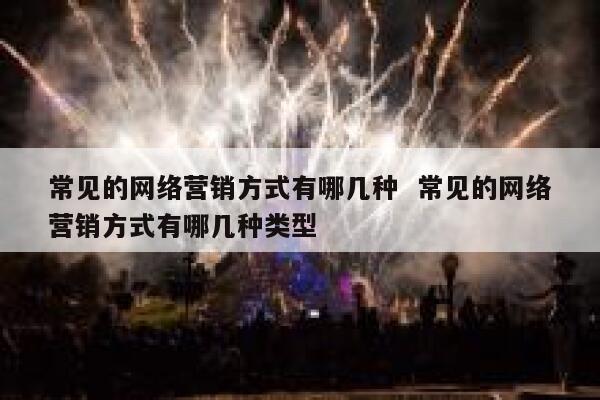 常见的网络营销方式有哪几种  常见的网络营销方式有哪几种类型