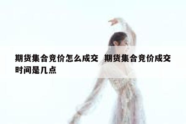 期货集合竞价怎么成交  期货集合竞价成交时间是几点