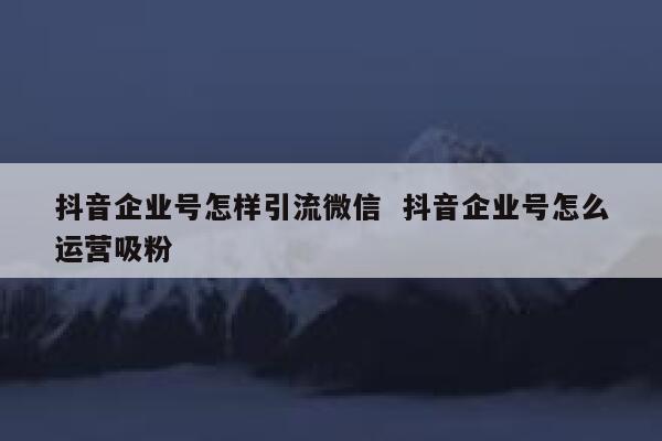 抖音企业号怎样引流微信  抖音企业号怎么运营吸粉