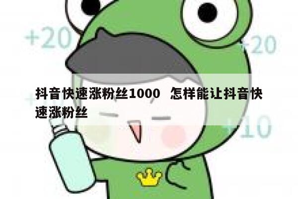 抖音快速涨粉丝1000  怎样能让抖音快速涨粉丝