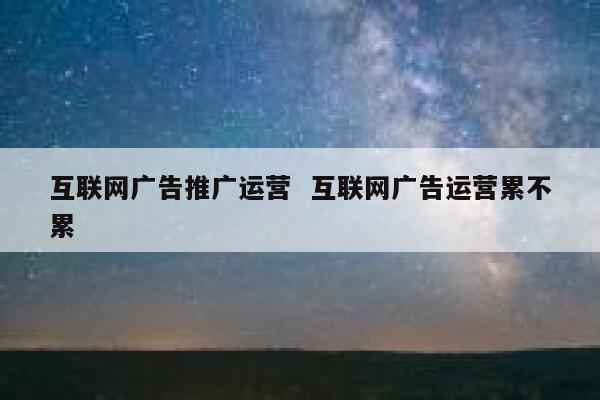 互联网广告推广运营  互联网广告运营累不累