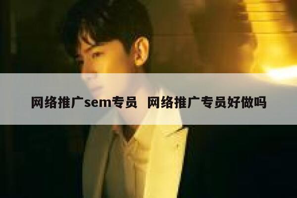 网络推广sem专员  网络推广专员好做吗