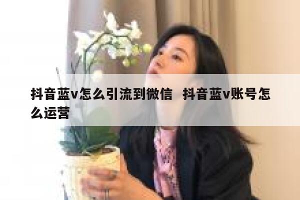 抖音蓝v怎么引流到微信  抖音蓝v账号怎么运营 第1张