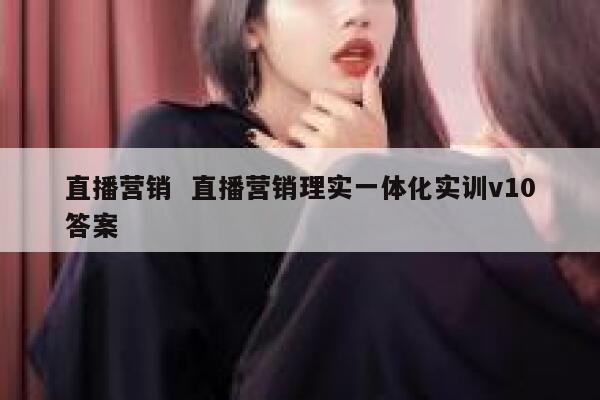 直播营销  直播营销理实一体化实训v10答案 第1张