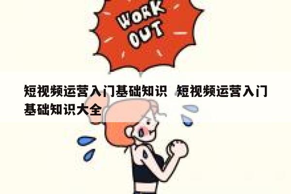 短视频运营入门基础知识  短视频运营入门基础知识大全