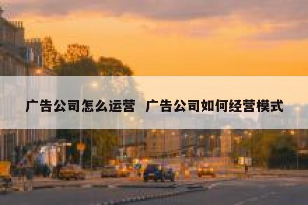 广告公司怎么运营  广告公司如何经营模式