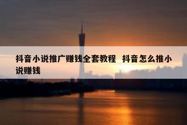 抖音小说推广赚钱全套教程  抖音怎么推小说赚钱