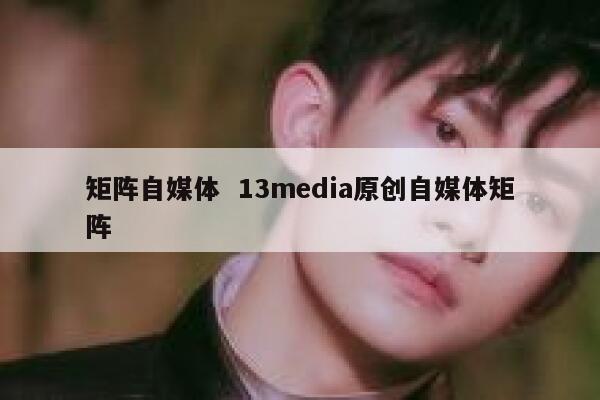 矩阵自媒体  13media原创自媒体矩阵