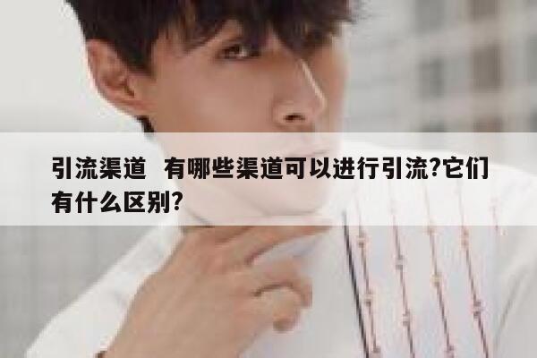 引流渠道  有哪些渠道可以进行引流?它们有什么区别?