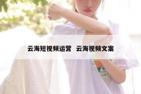 云海短视频运营  云海视频文案