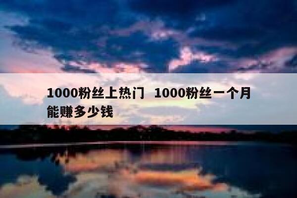 1000粉丝上热门  1000粉丝一个月能赚多少钱