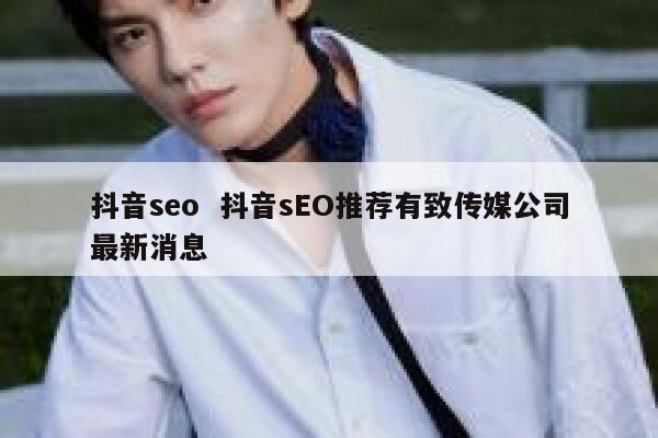 抖音seo  抖音sEO推荐有致传媒公司最新消息