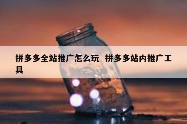 拼多多全站推广怎么玩  拼多多站内推广工具