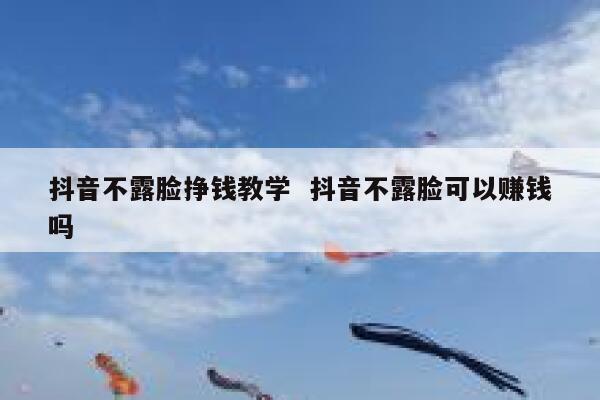 抖音不露脸挣钱教学  抖音不露脸可以赚钱吗