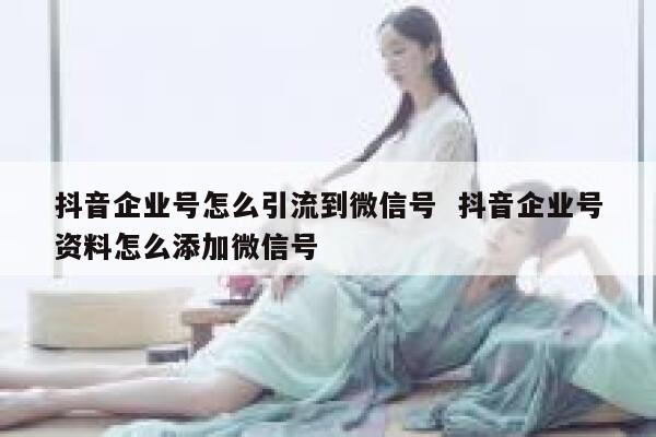 抖音企业号怎么引流到微信号  抖音企业号资料怎么添加微信号