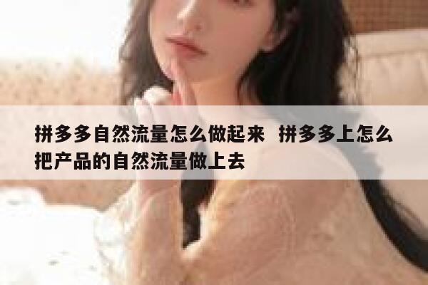 拼多多自然流量怎么做起来  拼多多上怎么把产品的自然流量做上去