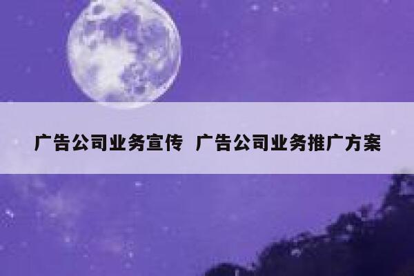 广告公司业务宣传  广告公司业务推广方案