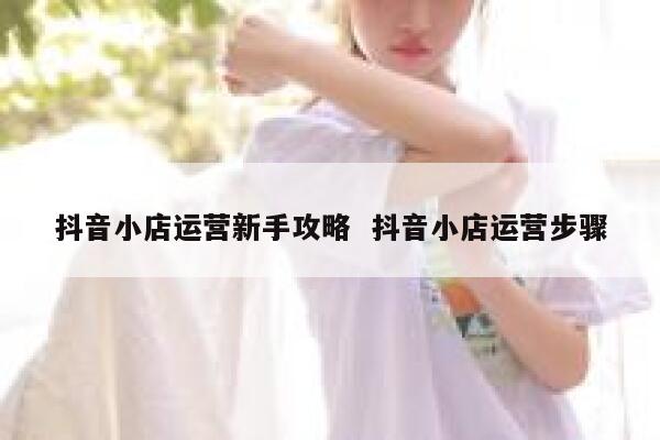 抖音小店运营新手攻略  抖音小店运营步骤
