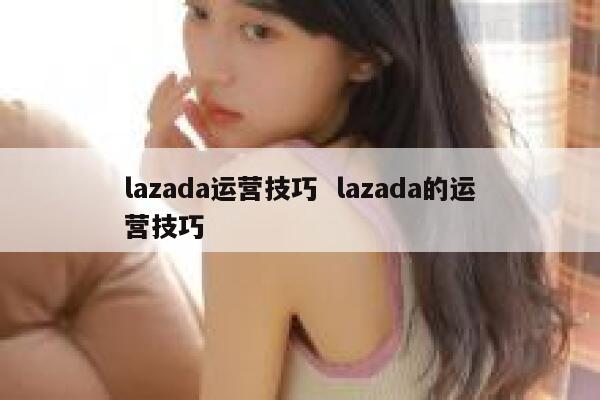 lazada运营技巧  lazada的运营技巧