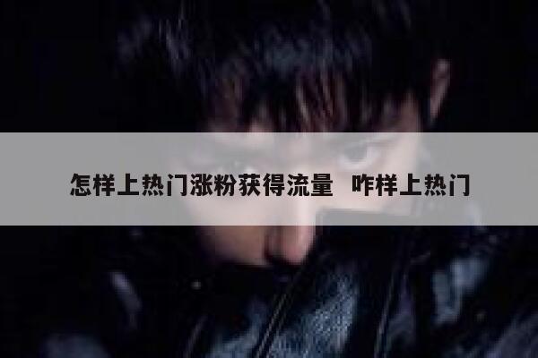 怎样上热门涨粉获得流量  咋样上热门