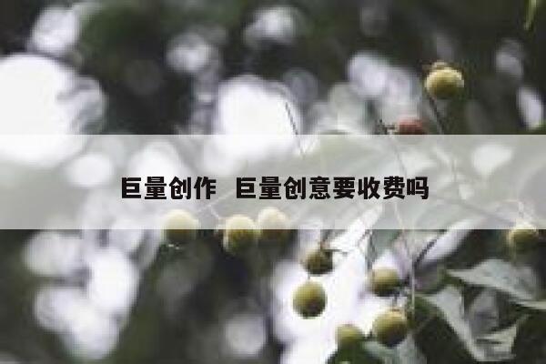 巨量创作  巨量创意要收费吗